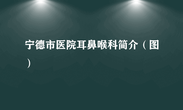 宁德市医院耳鼻喉科简介（图）