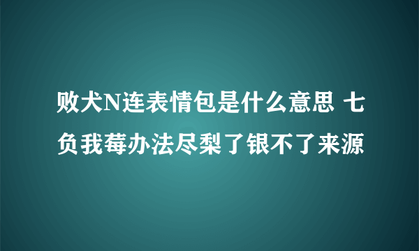 败犬N连表情包是什么意思 七负我莓办法尽梨了银不了来源