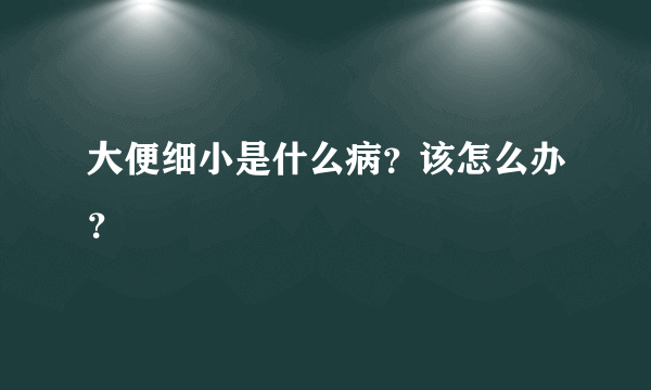 大便细小是什么病？该怎么办？