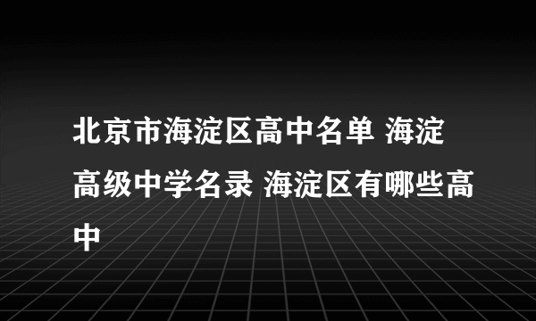 北京市海淀区高中名单 海淀高级中学名录 海淀区有哪些高中