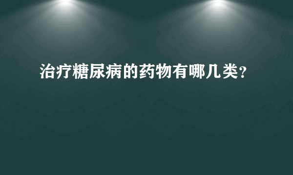 治疗糖尿病的药物有哪几类？