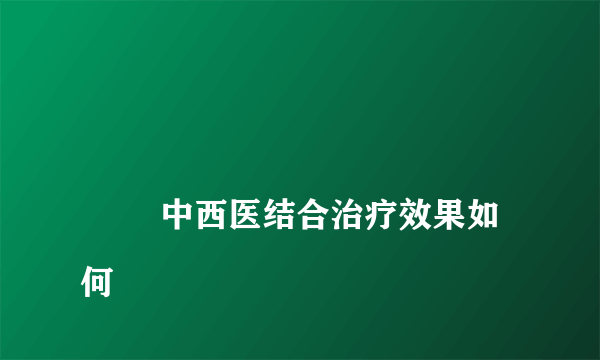 
        中西医结合治疗效果如何
    