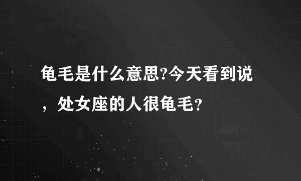 龟毛是什么意思?今天看到说，处女座的人很龟毛？