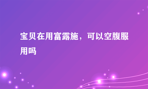 宝贝在用富露施，可以空腹服用吗