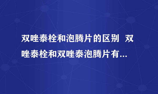 双唑泰栓和泡腾片的区别  双唑泰栓和双唑泰泡腾片有什么不同