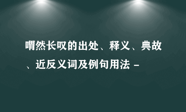 喟然长叹的出处、释义、典故、近反义词及例句用法 -