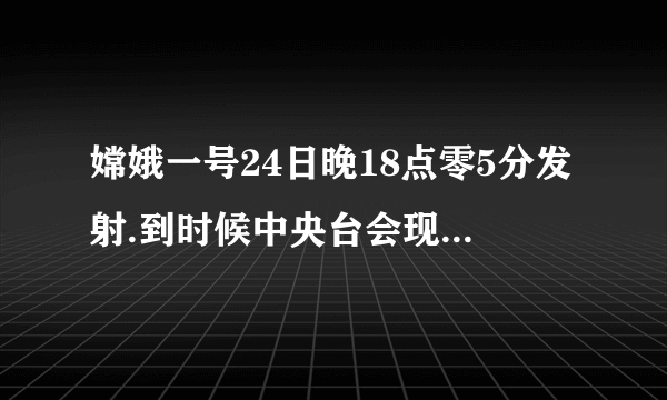 嫦娥一号24日晚18点零5分发射.到时候中央台会现场直播吗?