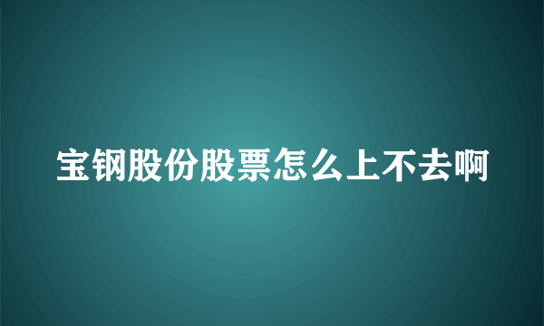 宝钢股份股票怎么上不去啊