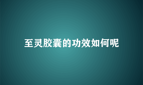 至灵胶囊的功效如何呢