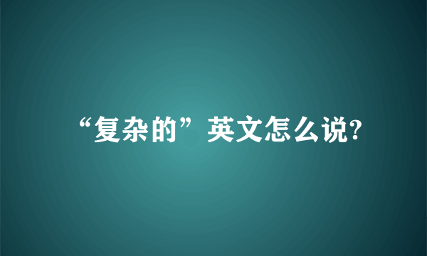 “复杂的”英文怎么说?