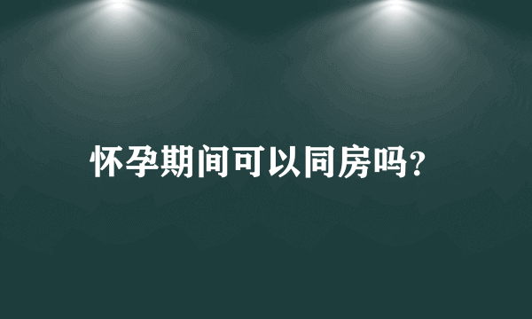 怀孕期间可以同房吗？