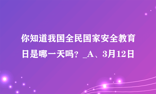 你知道我国全民国家安全教育日是哪一天吗？_A、3月12日