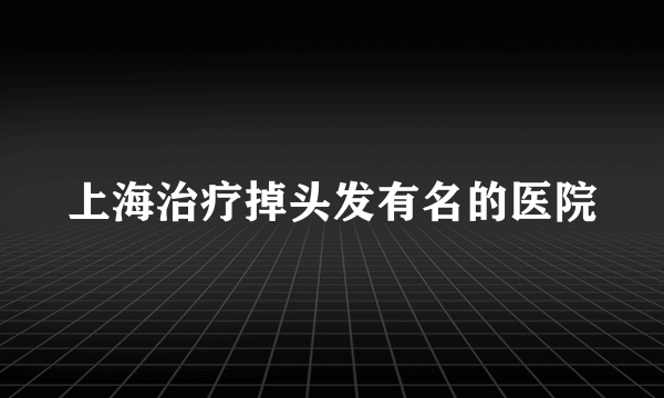 上海治疗掉头发有名的医院