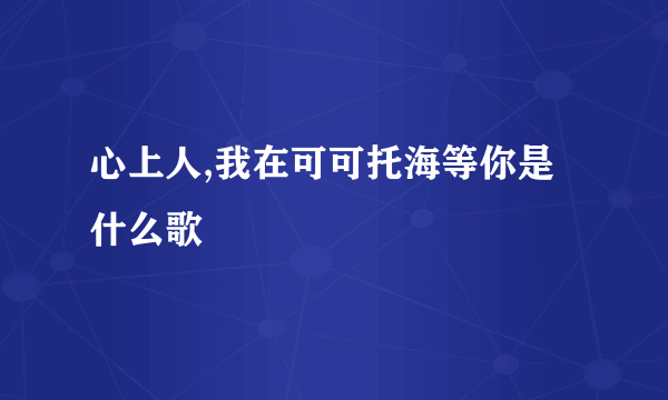 心上人,我在可可托海等你是什么歌