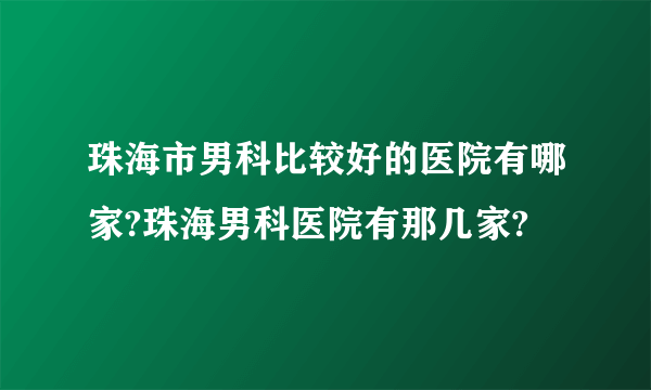 珠海市男科比较好的医院有哪家?珠海男科医院有那几家?