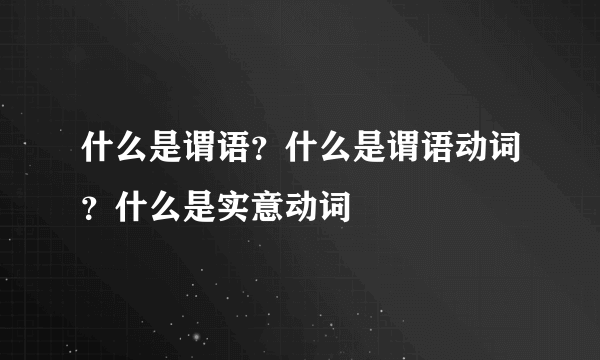 什么是谓语？什么是谓语动词？什么是实意动词