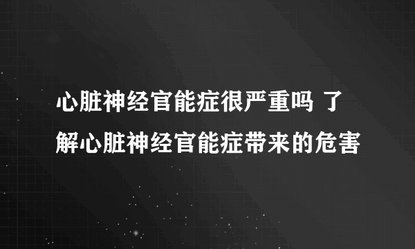 心脏神经官能症很严重吗 了解心脏神经官能症带来的危害