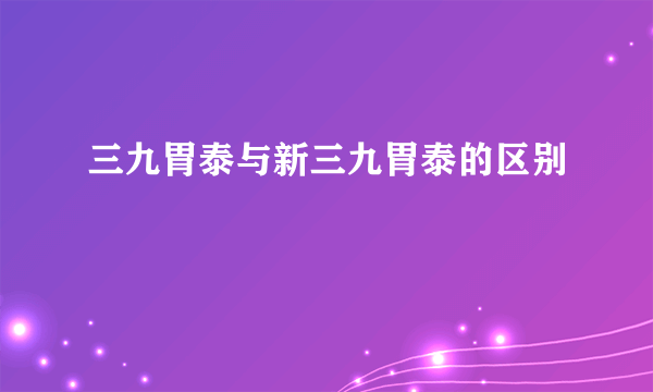 三九胃泰与新三九胃泰的区别