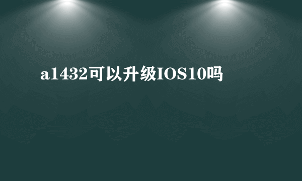 a1432可以升级IOS10吗