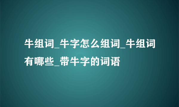 牛组词_牛字怎么组词_牛组词有哪些_带牛字的词语