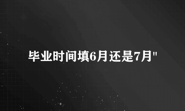 毕业时间填6月还是7月