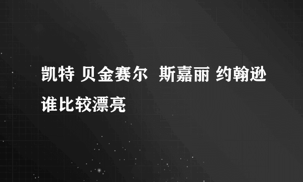 凯特 贝金赛尔  斯嘉丽 约翰逊谁比较漂亮