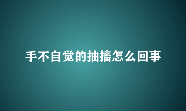 手不自觉的抽搐怎么回事