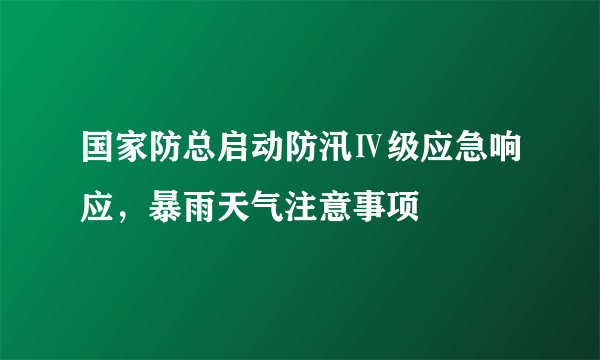 国家防总启动防汛Ⅳ级应急响应，暴雨天气注意事项