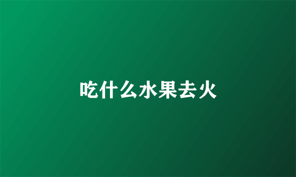 吃什么水果去火