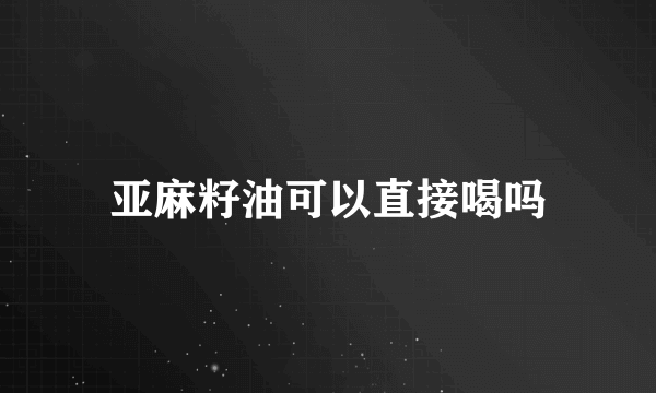 亚麻籽油可以直接喝吗