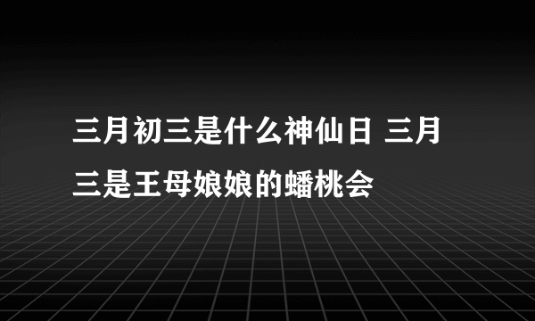 三月初三是什么神仙日 三月三是王母娘娘的蟠桃会