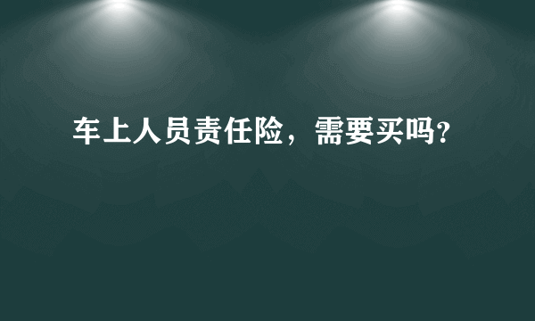 车上人员责任险，需要买吗？