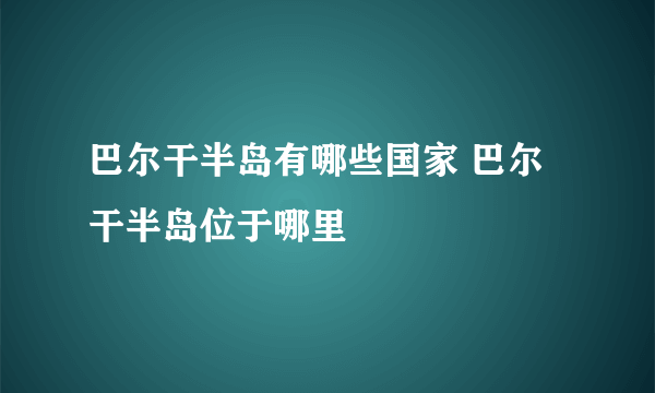 巴尔干半岛有哪些国家 巴尔干半岛位于哪里