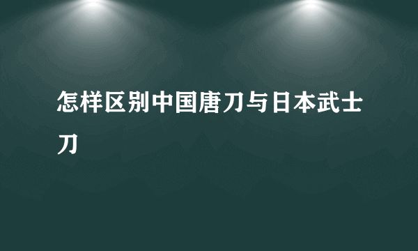 怎样区别中国唐刀与日本武士刀