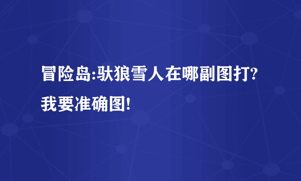 冒险岛:驮狼雪人在哪副图打?我要准确图!