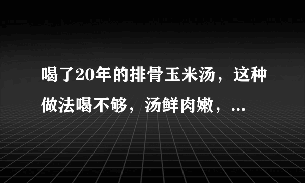 喝了20年的排骨玉米汤，这种做法喝不够，汤鲜肉嫩，美味十足！