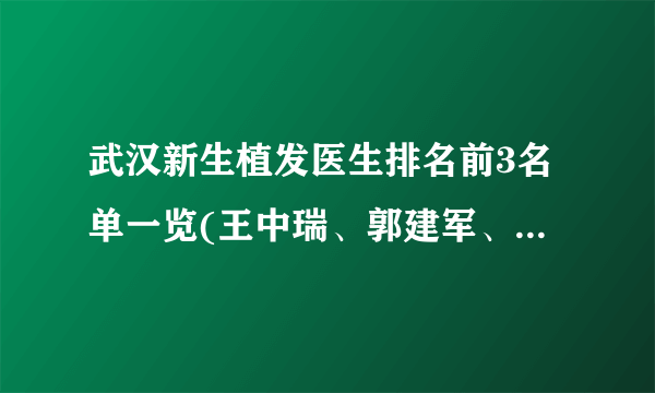 武汉新生植发医生排名前3名单一览(王中瑞、郭建军、田苏丹在列)