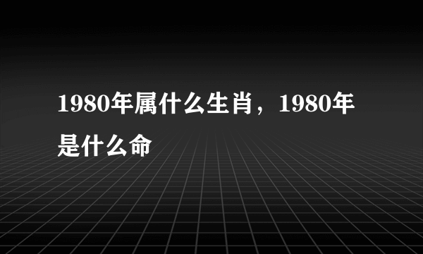 1980年属什么生肖，1980年是什么命