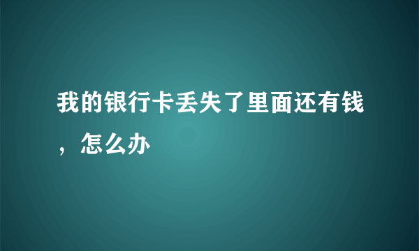 我的银行卡丢失了里面还有钱，怎么办