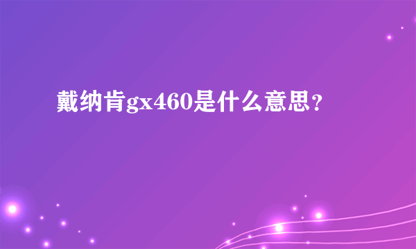 戴纳肯gx460是什么意思？