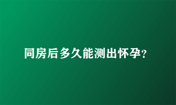 同房后多久能测出怀孕？