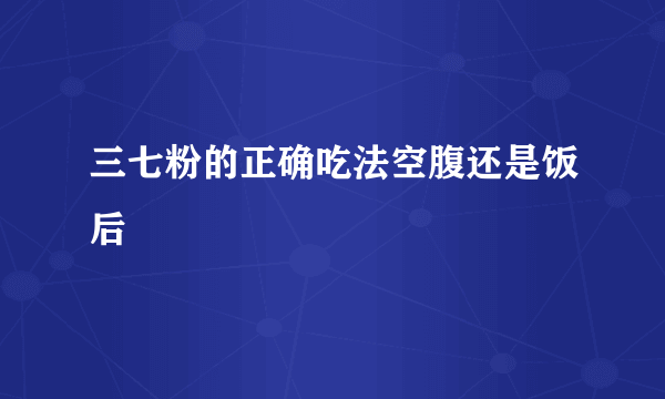 三七粉的正确吃法空腹还是饭后