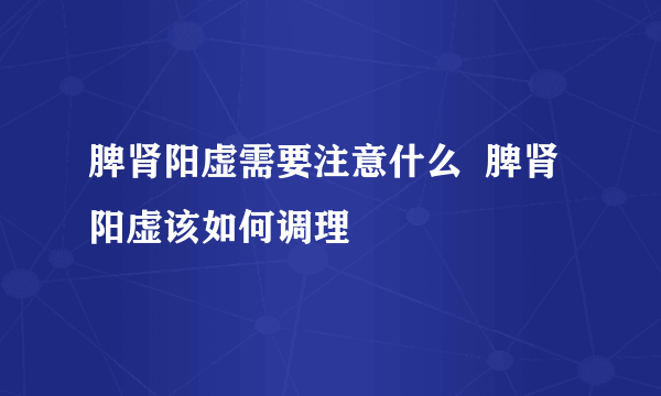 脾肾阳虚需要注意什么  脾肾阳虚该如何调理