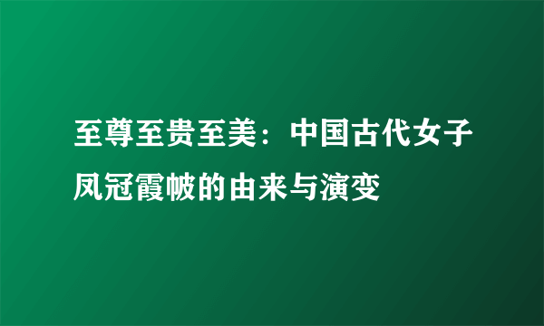 至尊至贵至美：中国古代女子凤冠霞帔的由来与演变