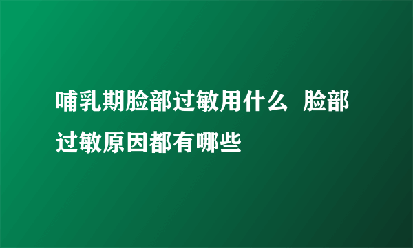 哺乳期脸部过敏用什么  脸部过敏原因都有哪些