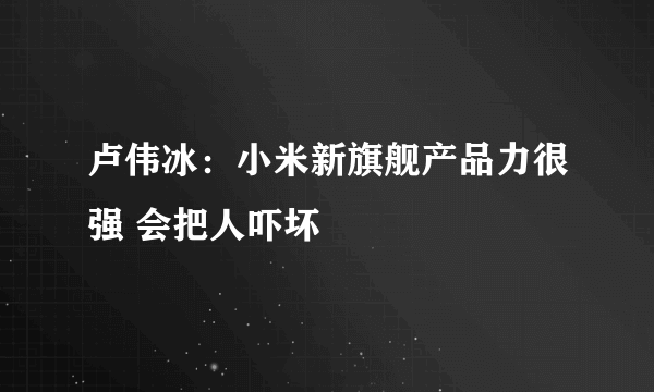 卢伟冰：小米新旗舰产品力很强 会把人吓坏