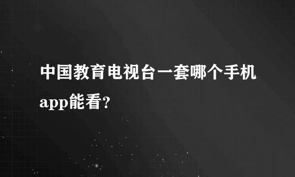 中国教育电视台一套哪个手机app能看？