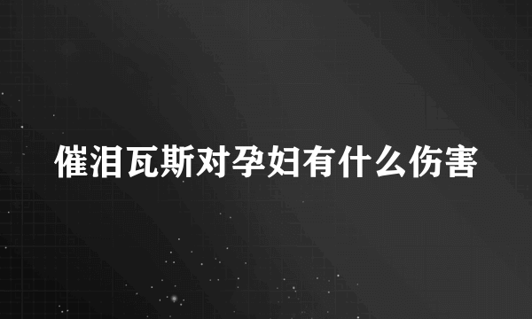 催泪瓦斯对孕妇有什么伤害