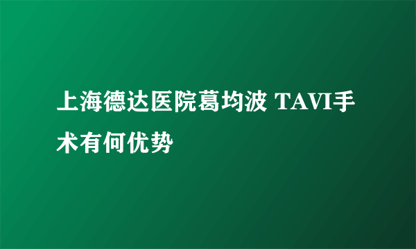 上海德达医院葛均波 TAVI手术有何优势