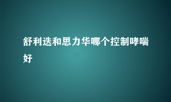 舒利迭和思力华哪个控制哮喘好